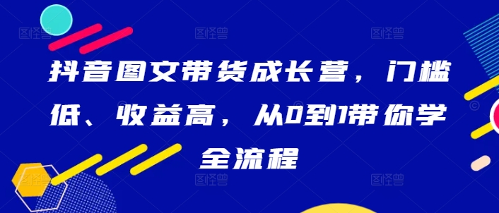 抖音图文带货成长营，门槛低、收益高，从0到1带你学全流程-U·Muse