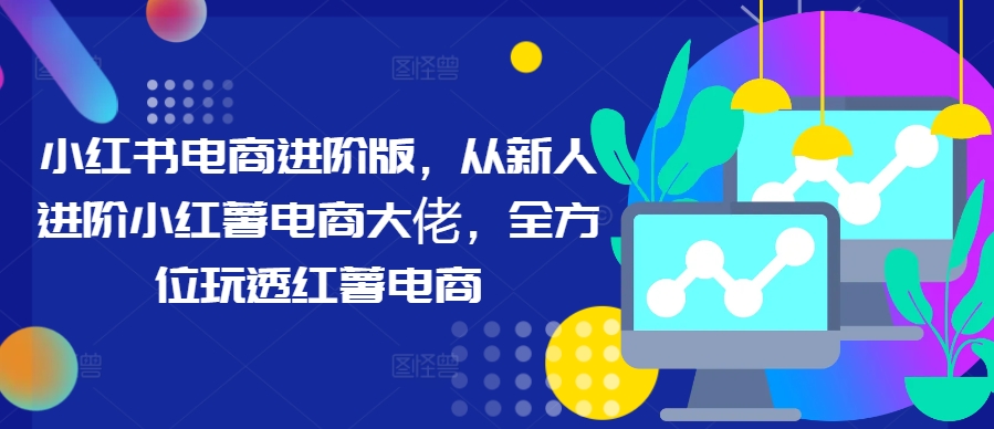 小红书电商进阶版，从新人进阶小红薯电商大佬，全方位玩透红薯电商-U·Muse