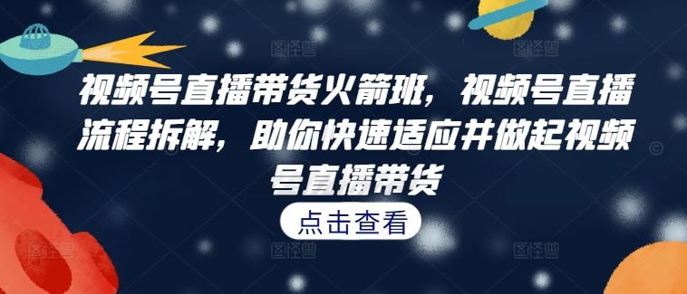 视频号直播带货火箭班，​视频号直播流程拆解，助你快速适应并做起视频号直播带货-U·Muse