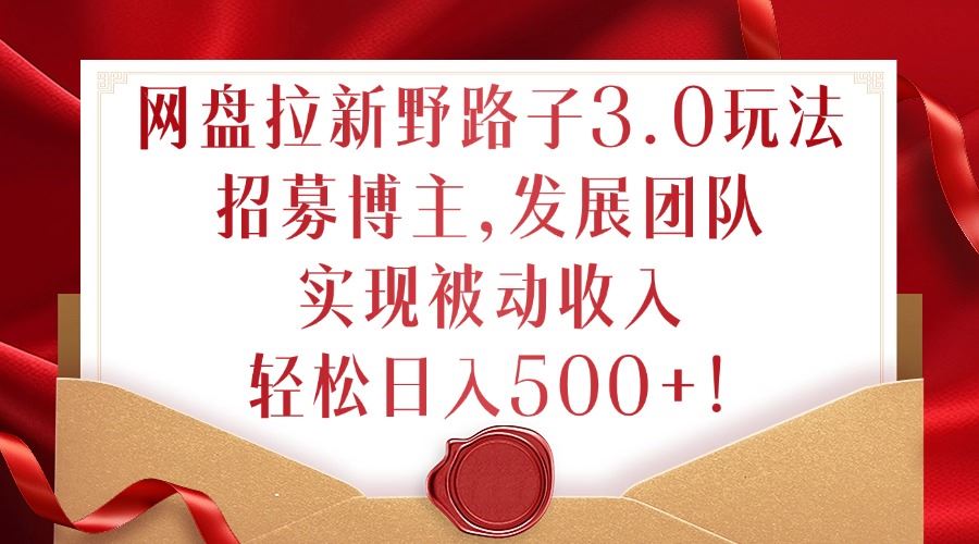 网盘拉新野路子3.0玩法，招募博主，发展团队，实现被动收入，轻松日入500+【揭秘】-U·Muse